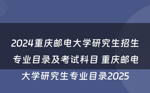 2024重庆邮电大学研究生招生专业目录及考试科目 重庆邮电大学研究生专业目录2025