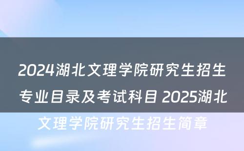 2024湖北文理学院研究生招生专业目录及考试科目 2025湖北文理学院研究生招生简章