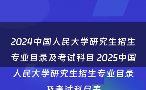 2024中国人民大学研究生招生专业目录及考试科目 2025中国人民大学研究生招生专业目录及考试科目表