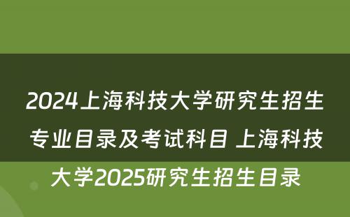 2024上海科技大学研究生招生专业目录及考试科目 上海科技大学2025研究生招生目录