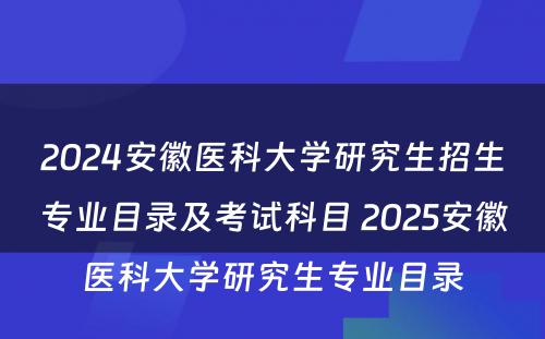 2024安徽医科大学研究生招生专业目录及考试科目 2025安徽医科大学研究生专业目录