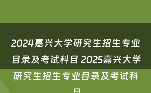 2024嘉兴大学研究生招生专业目录及考试科目 2025嘉兴大学研究生招生专业目录及考试科目