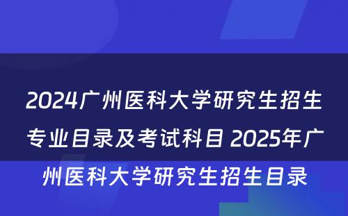 2024广州医科大学研究生招生专业目录及考试科目 2025年广州医科大学研究生招生目录