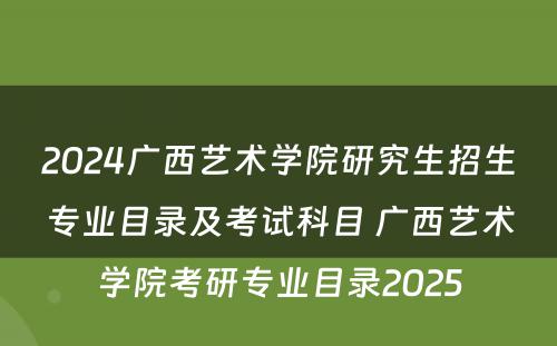 2024广西艺术学院研究生招生专业目录及考试科目 广西艺术学院考研专业目录2025