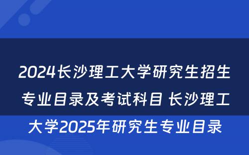 2024长沙理工大学研究生招生专业目录及考试科目 长沙理工大学2025年研究生专业目录