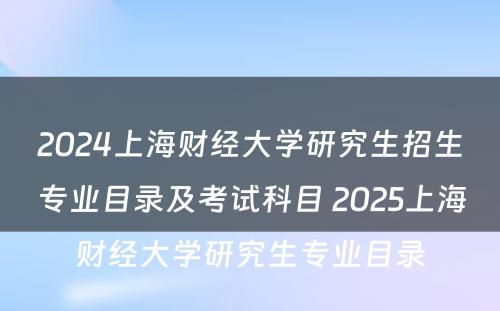 2024上海财经大学研究生招生专业目录及考试科目 2025上海财经大学研究生专业目录