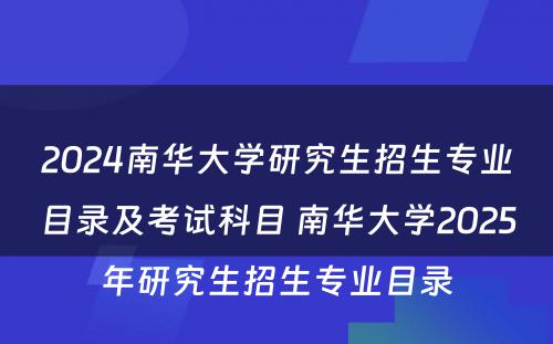 2024南华大学研究生招生专业目录及考试科目 南华大学2025年研究生招生专业目录