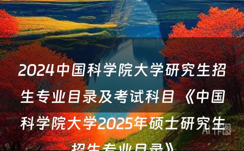 2024中国科学院大学研究生招生专业目录及考试科目 《中国科学院大学2025年硕士研究生招生专业目录》