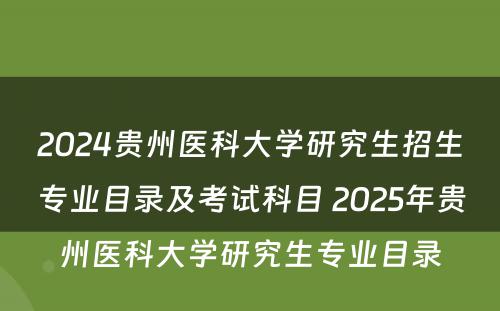 2024贵州医科大学研究生招生专业目录及考试科目 2025年贵州医科大学研究生专业目录