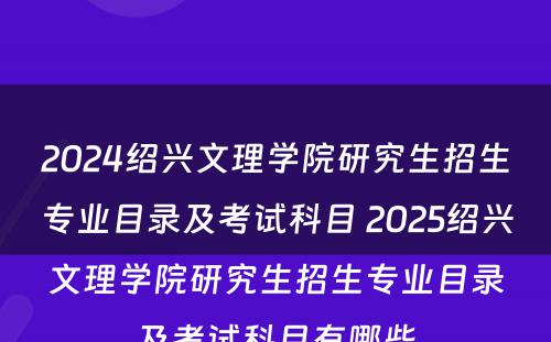 2024绍兴文理学院研究生招生专业目录及考试科目 2025绍兴文理学院研究生招生专业目录及考试科目有哪些