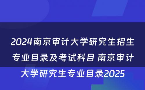 2024南京审计大学研究生招生专业目录及考试科目 南京审计大学研究生专业目录2025