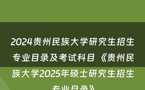 2024贵州民族大学研究生招生专业目录及考试科目 《贵州民族大学2025年硕士研究生招生专业目录》