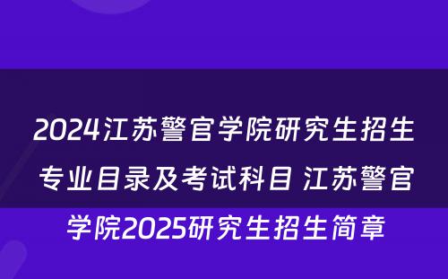 2024江苏警官学院研究生招生专业目录及考试科目 江苏警官学院2025研究生招生简章