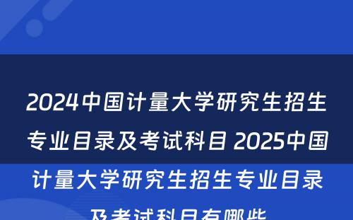 2024中国计量大学研究生招生专业目录及考试科目 2025中国计量大学研究生招生专业目录及考试科目有哪些
