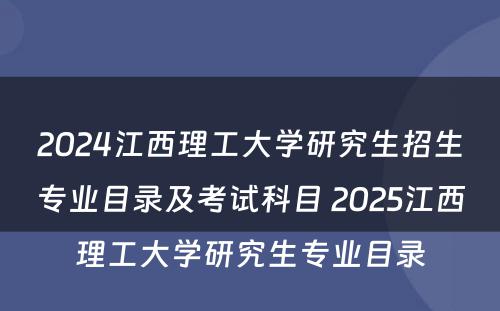 2024江西理工大学研究生招生专业目录及考试科目 2025江西理工大学研究生专业目录