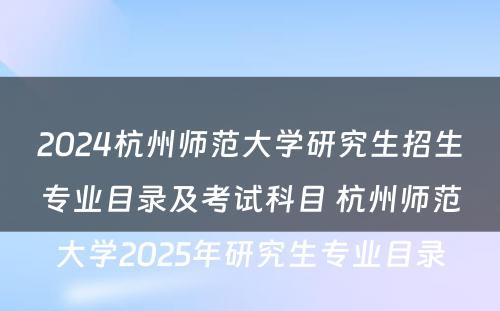 2024杭州师范大学研究生招生专业目录及考试科目 杭州师范大学2025年研究生专业目录
