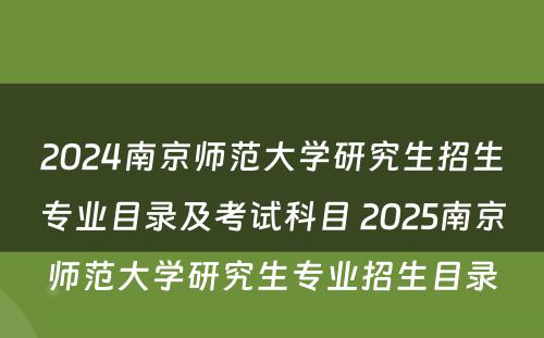 2024南京师范大学研究生招生专业目录及考试科目 2025南京师范大学研究生专业招生目录