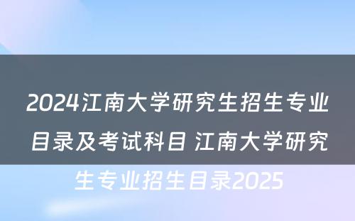 2024江南大学研究生招生专业目录及考试科目 江南大学研究生专业招生目录2025
