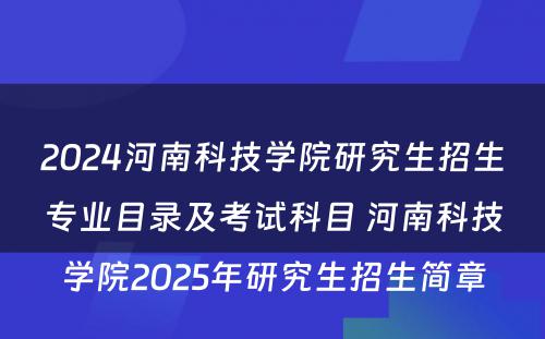 2024河南科技学院研究生招生专业目录及考试科目 河南科技学院2025年研究生招生简章