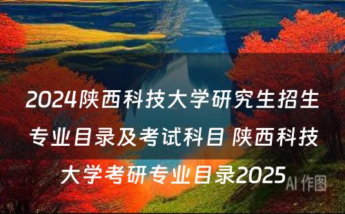 2024陕西科技大学研究生招生专业目录及考试科目 陕西科技大学考研专业目录2025