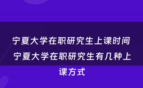 宁夏大学在职研究生上课时间 宁夏大学在职研究生有几种上课方式