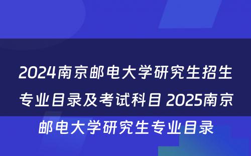 2024南京邮电大学研究生招生专业目录及考试科目 2025南京邮电大学研究生专业目录