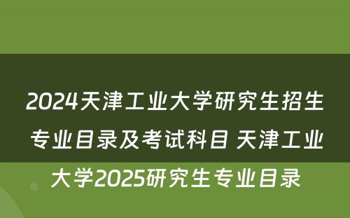 2024天津工业大学研究生招生专业目录及考试科目 天津工业大学2025研究生专业目录