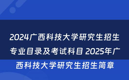 2024广西科技大学研究生招生专业目录及考试科目 2025年广西科技大学研究生招生简章