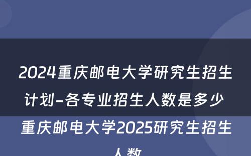 2024重庆邮电大学研究生招生计划-各专业招生人数是多少 重庆邮电大学2025研究生招生人数