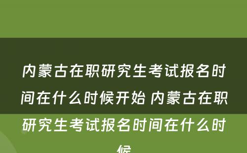 内蒙古在职研究生考试报名时间在什么时候开始 内蒙古在职研究生考试报名时间在什么时候