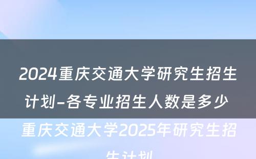 2024重庆交通大学研究生招生计划-各专业招生人数是多少 重庆交通大学2025年研究生招生计划
