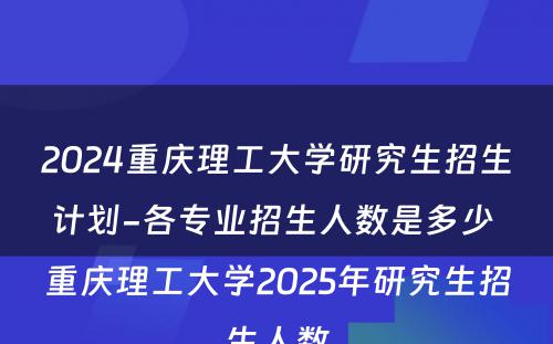 2024重庆理工大学研究生招生计划-各专业招生人数是多少 重庆理工大学2025年研究生招生人数