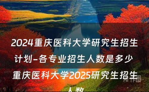 2024重庆医科大学研究生招生计划-各专业招生人数是多少 重庆医科大学2025研究生招生人数