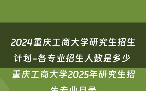 2024重庆工商大学研究生招生计划-各专业招生人数是多少 重庆工商大学2025年研究生招生专业目录
