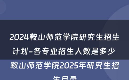 2024鞍山师范学院研究生招生计划-各专业招生人数是多少 鞍山师范学院2025年研究生招生目录