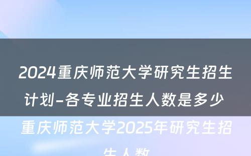 2024重庆师范大学研究生招生计划-各专业招生人数是多少 重庆师范大学2025年研究生招生人数