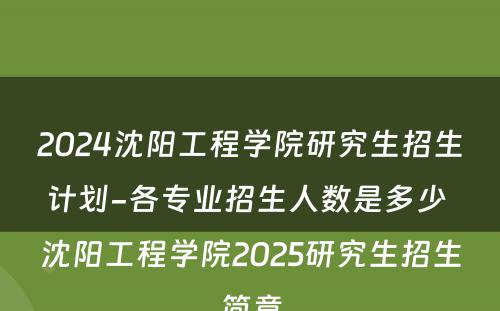2024沈阳工程学院研究生招生计划-各专业招生人数是多少 沈阳工程学院2025研究生招生简章