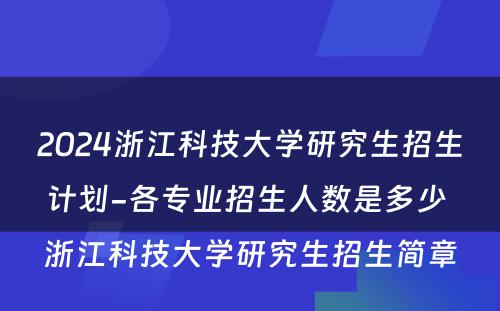 2024浙江科技大学研究生招生计划-各专业招生人数是多少 浙江科技大学研究生招生简章