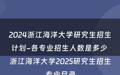 2024浙江海洋大学研究生招生计划-各专业招生人数是多少 浙江海洋大学2025研究生招生专业目录