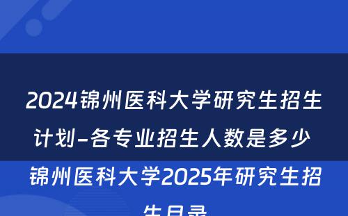 2024锦州医科大学研究生招生计划-各专业招生人数是多少 锦州医科大学2025年研究生招生目录