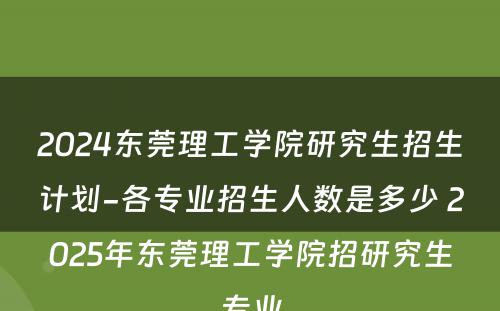 2024东莞理工学院研究生招生计划-各专业招生人数是多少 2025年东莞理工学院招研究生专业