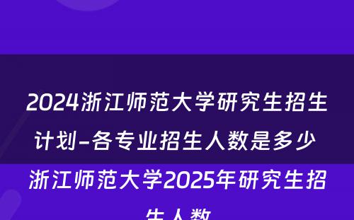 2024浙江师范大学研究生招生计划-各专业招生人数是多少 浙江师范大学2025年研究生招生人数