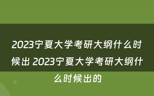2023宁夏大学考研大纲什么时候出 2023宁夏大学考研大纲什么时候出的