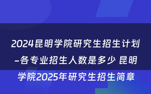 2024昆明学院研究生招生计划-各专业招生人数是多少 昆明学院2025年研究生招生简章