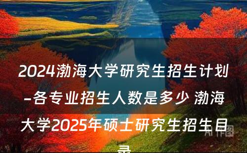 2024渤海大学研究生招生计划-各专业招生人数是多少 渤海大学2025年硕士研究生招生目录