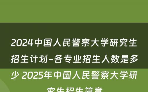 2024中国人民警察大学研究生招生计划-各专业招生人数是多少 2025年中国人民警察大学研究生招生简章