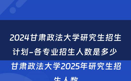 2024甘肃政法大学研究生招生计划-各专业招生人数是多少 甘肃政法大学2025年研究生招生人数