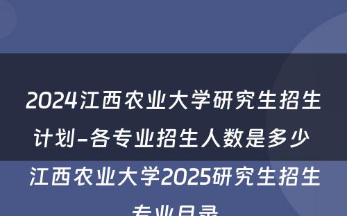 2024江西农业大学研究生招生计划-各专业招生人数是多少 江西农业大学2025研究生招生专业目录