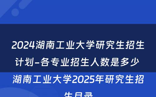 2024湖南工业大学研究生招生计划-各专业招生人数是多少 湖南工业大学2025年研究生招生目录