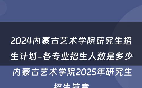 2024内蒙古艺术学院研究生招生计划-各专业招生人数是多少 内蒙古艺术学院2025年研究生招生简章
